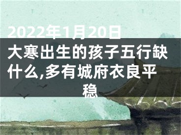 2022年1月20日大寒出生的孩子五行缺什么,多有城府衣良平稳