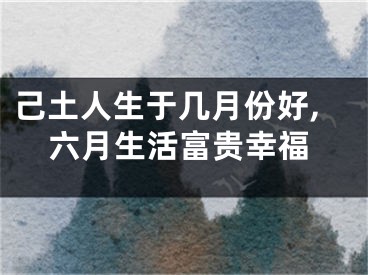 己土人生于几月份好,六月生活富贵幸福