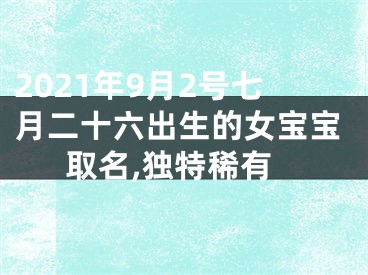 2021年9月2号七月二十六出生的女宝宝取名,独特稀有