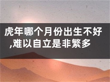 虎年哪个月份出生不好,难以自立是非繁多