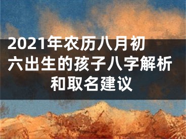 2021年农历八月初六出生的孩子八字解析和取名建议