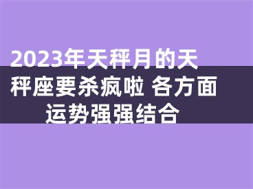 2023年天秤月的天秤座要杀疯啦 各方面运势强强结合 