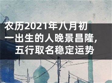 农历2021年八月初一出生的人晚景昌隆,五行取名稳定运势