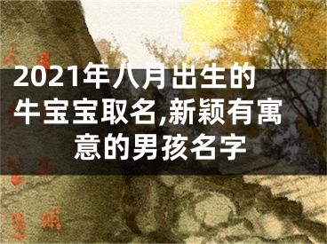 2021年八月出生的牛宝宝取名,新颖有寓意的男孩名字