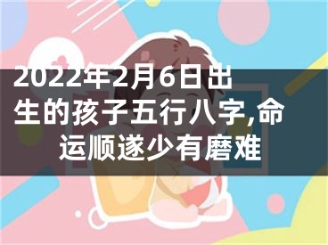 2022年2月6日出生的孩子五行八字,命运顺遂少有磨难