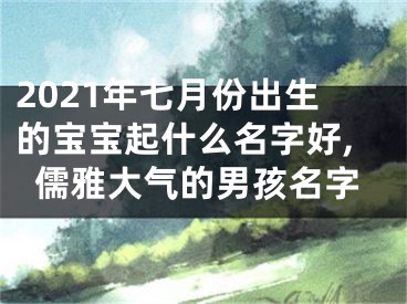 2021年七月份出生的宝宝起什么名字好,儒雅大气的男孩名字