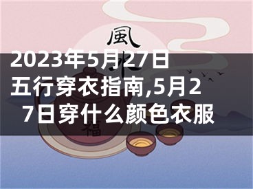 2023年5月27日五行穿衣指南,5月27日穿什么颜色衣服