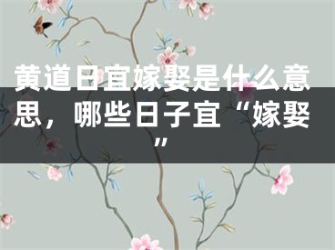 黄道日宜嫁娶是什么意思，哪些日子宜“嫁娶”