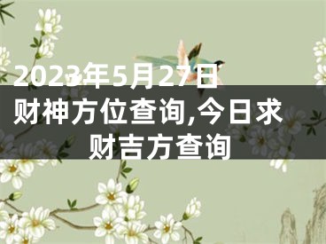 2023年5月27日财神方位查询,今日求财吉方查询