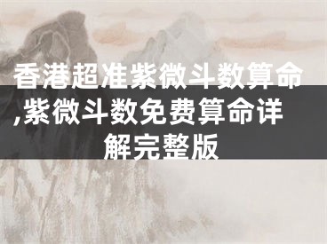 香港超准紫微斗数算命,紫微斗数免费算命详解完整版