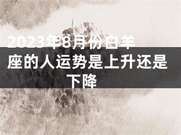 2023年8月份白羊座的人运势是上升还是下降 