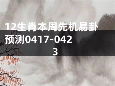 12生肖本周先机易卦预测0417-0423