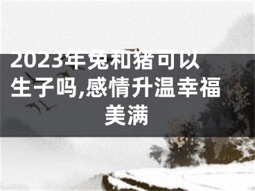 2023年兔和猪可以生子吗,感情升温幸福美满