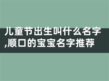 儿童节出生叫什么名字,顺口的宝宝名字推荐