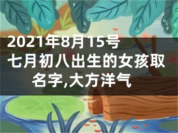 2021年8月15号七月初八出生的女孩取名字,大方洋气