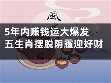 5年内赚钱运大爆发 五生肖摆脱阴霾迎好财