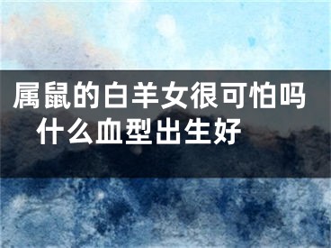 属鼠的白羊女很可怕吗 什么血型出生好 