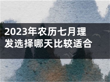 2023年农历七月理发选择哪天比较适合 