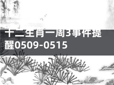 十二生肖一周3事件提醒0509-0515