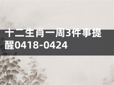 十二生肖一周3件事提醒0418-0424