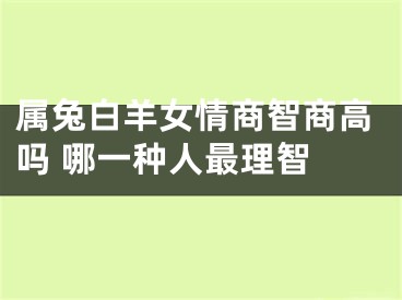 属兔白羊女情商智商高吗 哪一种人最理智 