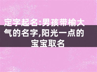 定字起名:男孩带榆大气的名字,阳光一点的宝宝取名