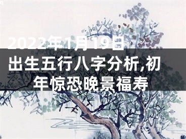 2022年1月19日出生五行八字分析,初年惊恐晚景福寿