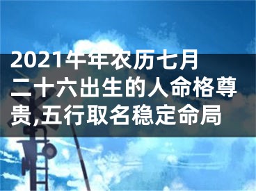 2021牛年农历七月二十六出生的人命格尊贵,五行取名稳定命局