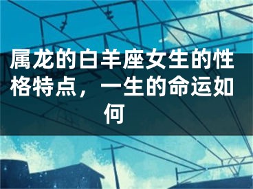 属龙的白羊座女生的性格特点，一生的命运如何 