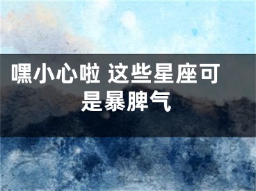 嘿小心啦 这些星座可是暴脾气