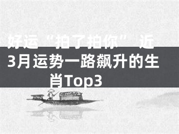 好运“拍了拍你” 近3月运势一路飙升的生肖Top3