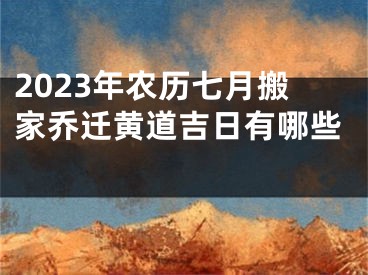 2023年农历七月搬家乔迁黄道吉日有哪些 