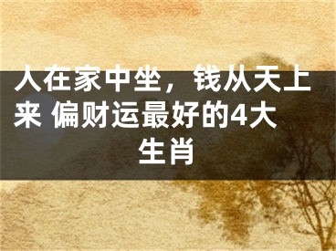 人在家中坐，钱从天上来 偏财运最好的4大生肖