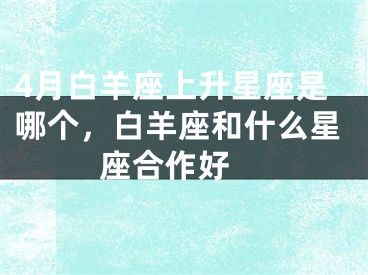 4月白羊座上升星座是哪个，白羊座和什么星座合作好 