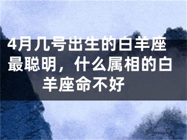 4月几号出生的白羊座最聪明，什么属相的白羊座命不好 