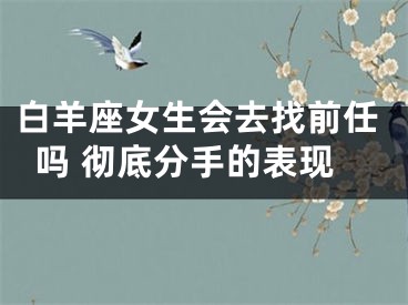 白羊座女生会去找前任吗 彻底分手的表现