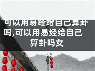 可以用易经给自己算卦吗,可以用易经给自己算卦吗女