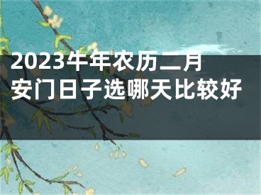 2023牛年农历二月安门日子选哪天比较好 