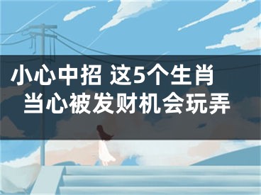 小心中招 这5个生肖当心被发财机会玩弄