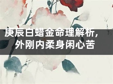 庚辰白蜡金命理解析,外刚内柔身闲心苦