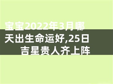 宝宝2022年3月哪天出生命运好,25日吉星贵人齐上阵