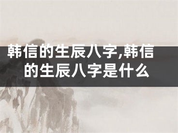 韩信的生辰八字,韩信的生辰八字是什么