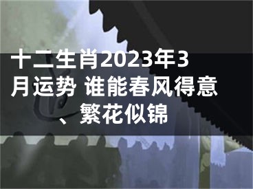 十二生肖2023年3月运势 谁能春风得意、繁花似锦 