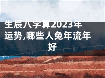 生辰八字算2023年运势,哪些人兔年流年好