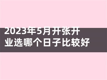 2023年5月开张开业选哪个日子比较好 