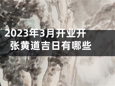 2023年3月开业开张黄道吉日有哪些 