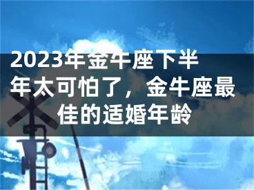 2023年金牛座下半年太可怕了，金牛座最佳的适婚年龄