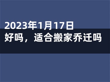 2023年1月17日好吗，适合搬家乔迁吗 