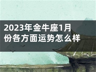 2023年金牛座1月份各方面运势怎么样 