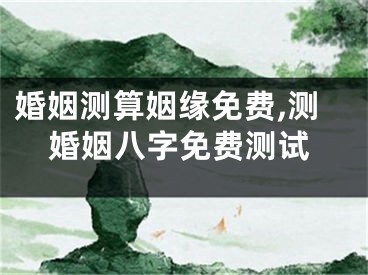 婚姻测算姻缘免费,测婚姻八字免费测试